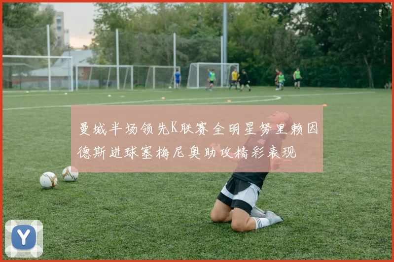 曼城半场领先K联赛全明星努里赖因德斯进球塞梅尼奥助攻精彩表现