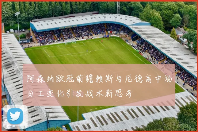 阿森纳欧冠前瞻赖斯与厄德高中场分工变化引发战术新思考