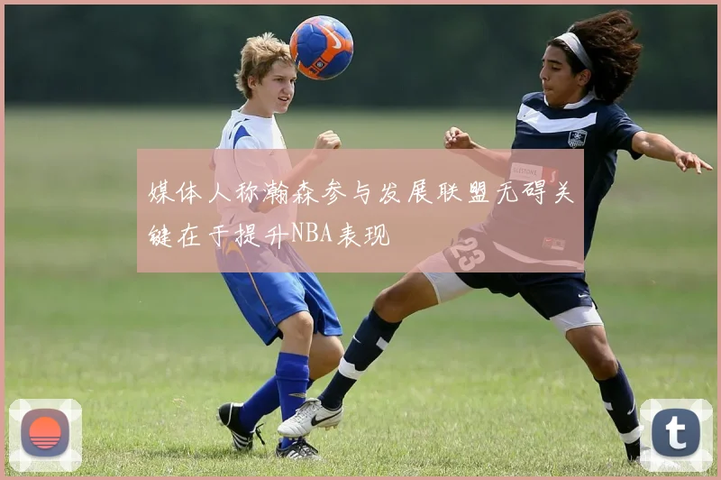 媒体人称瀚森参与发展联盟无碍关键在于提升NBA表现