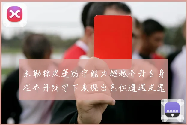 米勒称皮蓬防守能力超越乔丹自身在乔丹防守下表现出色但遭遇皮蓬阻击