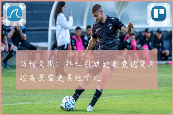 马特乌斯：拜仁引进迪奥曼德费用过高图雷更具性价比