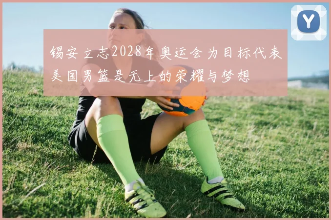 锡安立志2028年奥运会为目标代表美国男篮是无上的荣耀与梦想