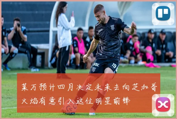 莱万预计四月决定未来去向芝加哥火焰有意引入这位明星前锋