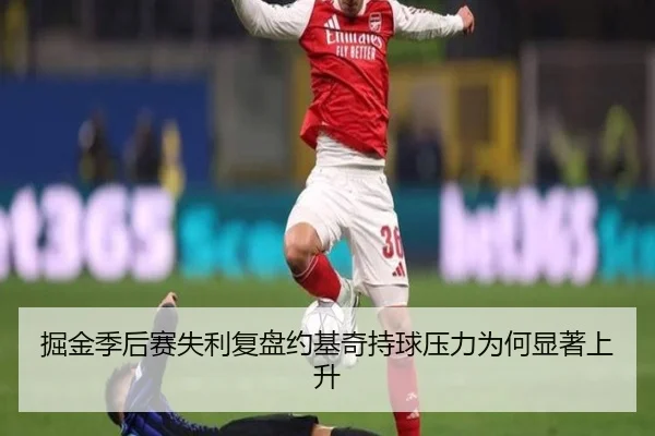 掘金季后赛失利复盘约基奇持球压力为何显著上升