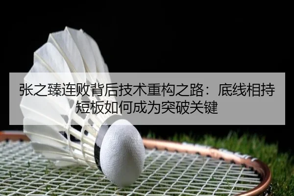 张之臻连败背后技术重构之路：底线相持短板如何成为突破关键