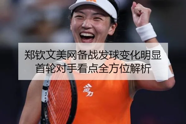 郑钦文美网备战发球变化明显 首轮对手看点全方位解析