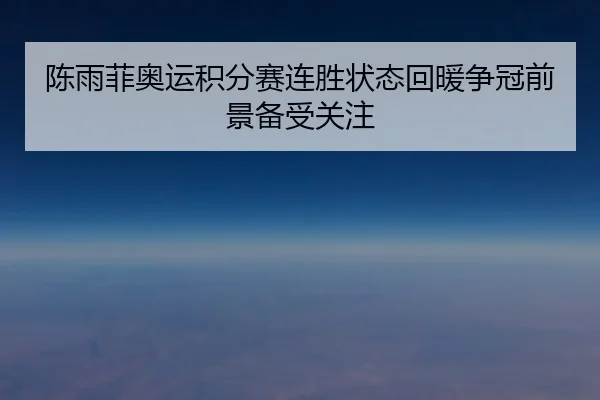 陈雨菲奥运积分赛连胜状态回暖争冠前景备受关注