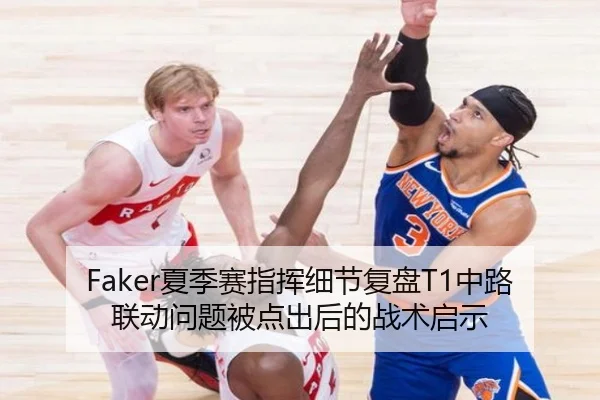 Faker夏季赛指挥细节复盘T1中路联动问题被点出后的战术启示