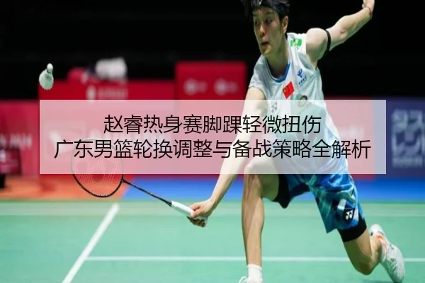 赵睿热身赛脚踝轻微扭伤 广东男篮轮换调整与备战策略全解析