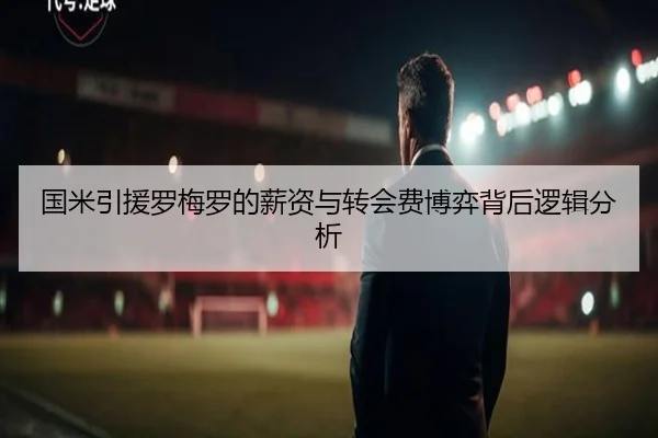 国米引援罗梅罗的薪资与转会费博弈背后逻辑分析