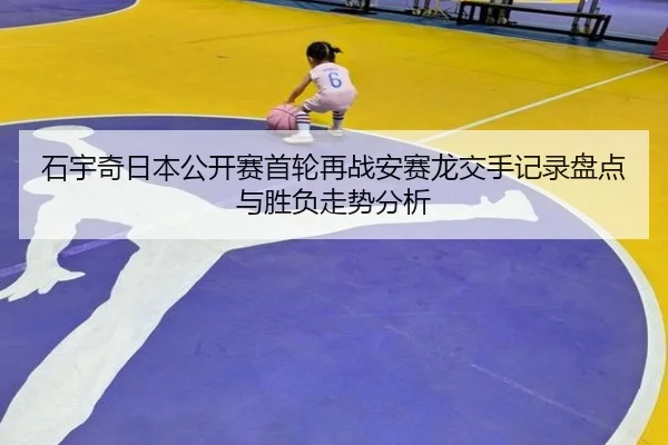石宇奇日本公开赛首轮再战安赛龙交手记录盘点与胜负走势分析