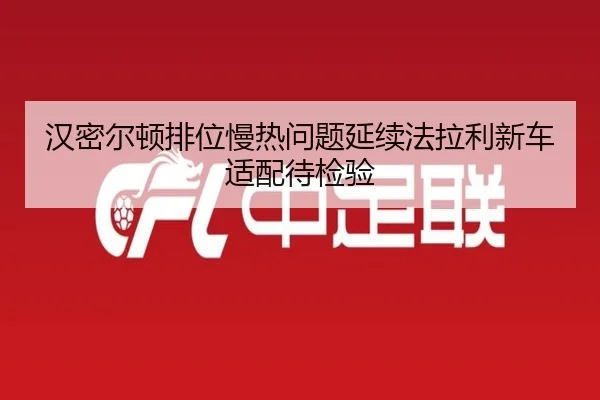 汉密尔顿排位慢热问题延续法拉利新车适配待检验