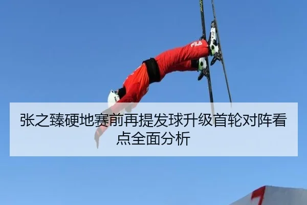 张之臻硬地赛前再提发球升级首轮对阵看点全面分析